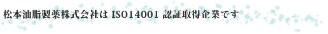 松本油脂製薬株式会社は ISO14001 認証取得企業です